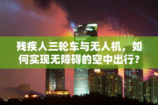 残疾人三轮车与无人机，如何实现无障碍的空中出行？