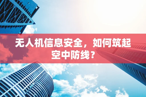 无人机信息安全，如何筑起空中防线？