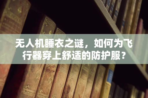 无人机睡衣之谜，如何为飞行器穿上舒适的防护服？