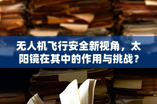 无人机飞行安全新视角，太阳镜在其中的作用与挑战？