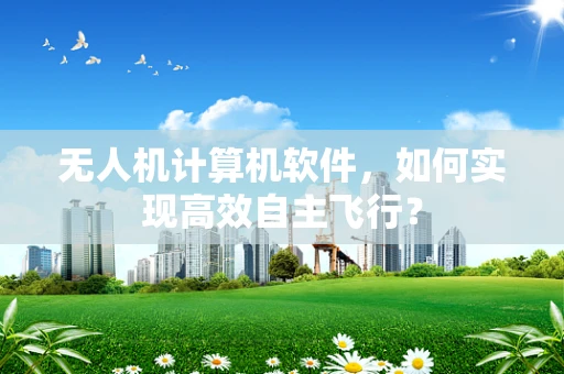 无人机计算机软件，如何实现高效自主飞行？