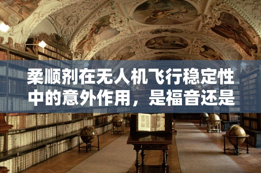 柔顺剂在无人机飞行稳定性中的意外作用，是福音还是隐患？