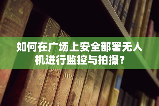 如何在广场上安全部署无人机进行监控与拍摄？