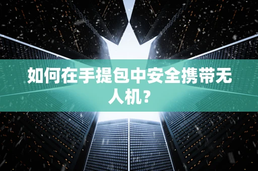 如何在手提包中安全携带无人机？