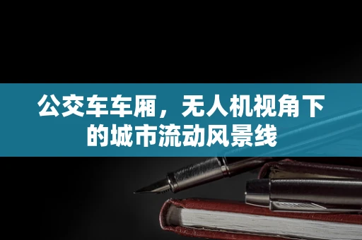 公交车车厢，无人机视角下的城市流动风景线