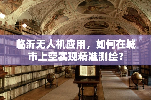 临沂无人机应用，如何在城市上空实现精准测绘？