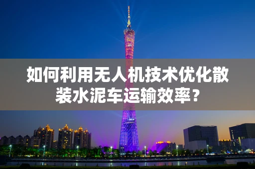 如何利用无人机技术优化散装水泥车运输效率？