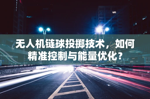 无人机链球投掷技术，如何精准控制与能量优化？