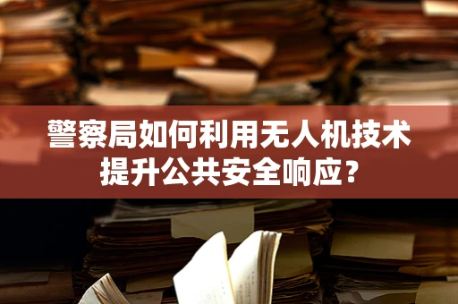 警察局如何利用无人机技术提升公共安全响应？