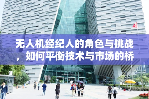 无人机经纪人的角色与挑战，如何平衡技术与市场的桥梁？