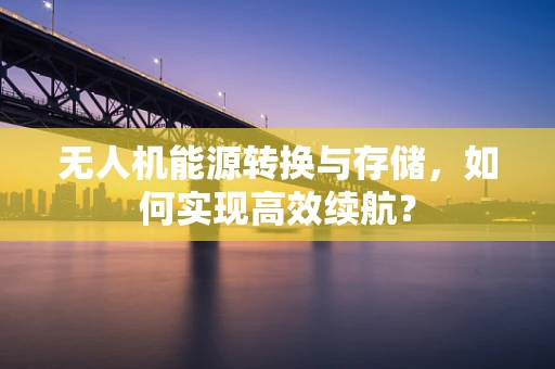 无人机能源转换与存储，如何实现高效续航？