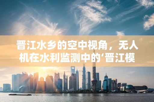 晋江水乡的空中视角，无人机在水利监测中的‘晋江模式’探索