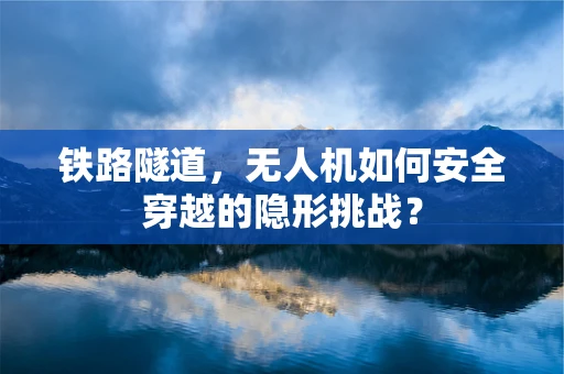 铁路隧道，无人机如何安全穿越的隐形挑战？