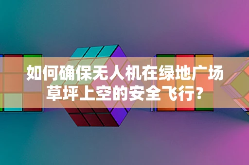如何确保无人机在绿地广场草坪上空的安全飞行？