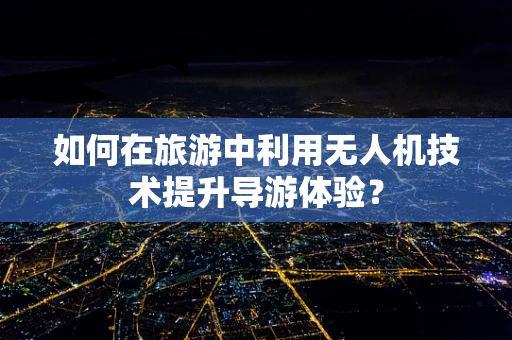 如何在旅游中利用无人机技术提升导游体验？