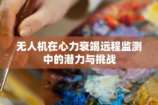 无人机在心力衰竭远程监测中的潜力与挑战