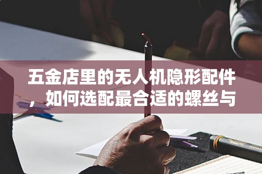 五金店里的无人机隐形配件，如何选配最合适的螺丝与工具？