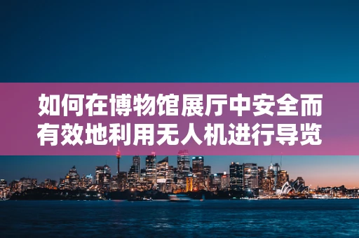 如何在博物馆展厅中安全而有效地利用无人机进行导览？