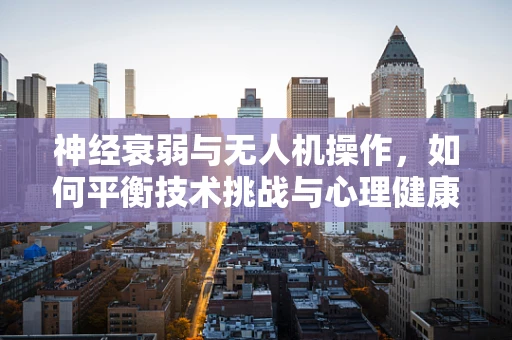 神经衰弱与无人机操作，如何平衡技术挑战与心理健康？