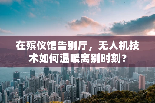 在殡仪馆告别厅，无人机技术如何温暖离别时刻？