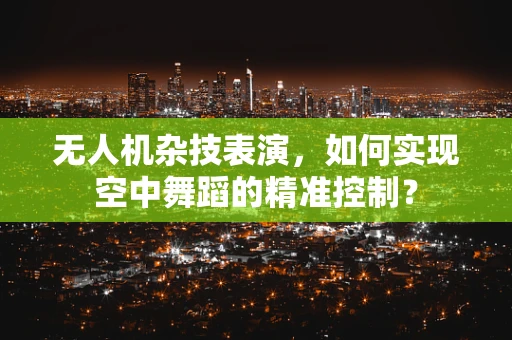无人机杂技表演，如何实现空中舞蹈的精准控制？