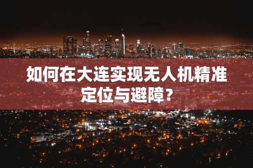 如何在大连实现无人机精准定位与避障？