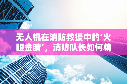 无人机在消防救援中的‘火眼金睛’，消防队长如何精准部署？