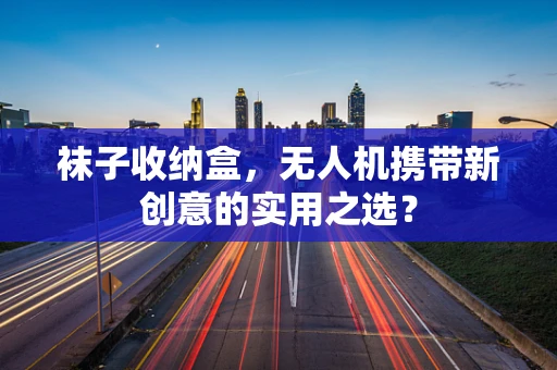 袜子收纳盒，无人机携带新创意的实用之选？