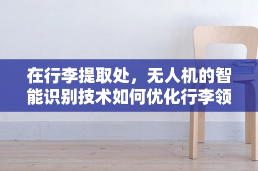 在行李提取处，无人机的智能识别技术如何优化行李领取流程？
