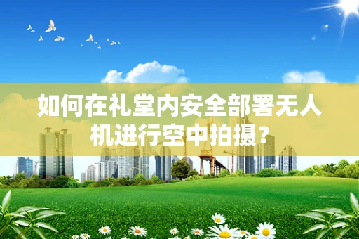 如何在礼堂内安全部署无人机进行空中拍摄？