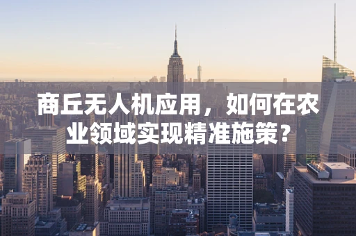 商丘无人机应用，如何在农业领域实现精准施策？