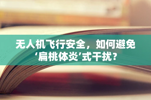 无人机飞行安全，如何避免‘扁桃体炎’式干扰？