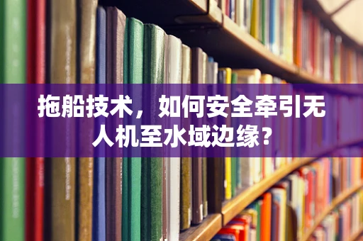 拖船技术，如何安全牵引无人机至水域边缘？