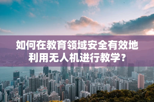 如何在教育领域安全有效地利用无人机进行教学？