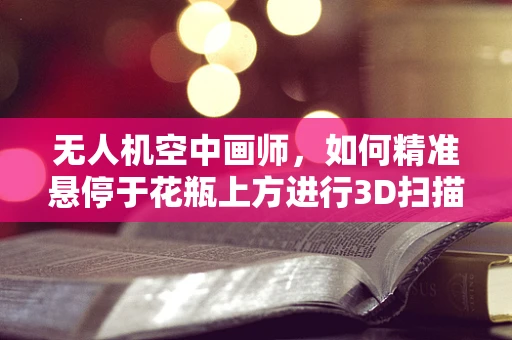 无人机空中画师，如何精准悬停于花瓶上方进行3D扫描？