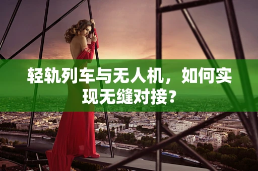 轻轨列车与无人机，如何实现无缝对接？