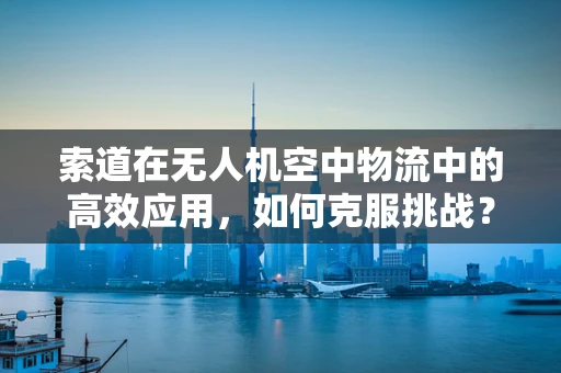 索道在无人机空中物流中的高效应用，如何克服挑战？