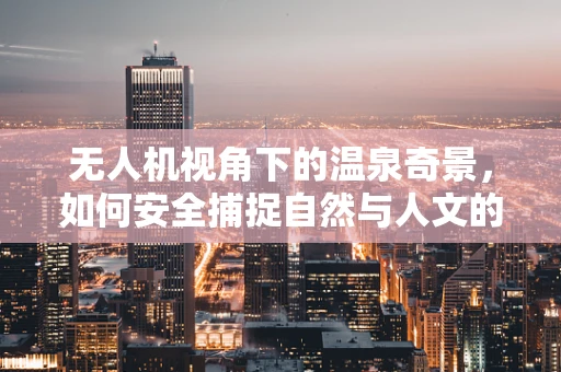 无人机视角下的温泉奇景，如何安全捕捉自然与人文的完美融合？