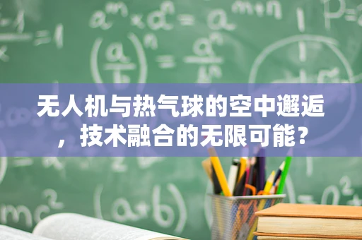 无人机与热气球的空中邂逅，技术融合的无限可能？