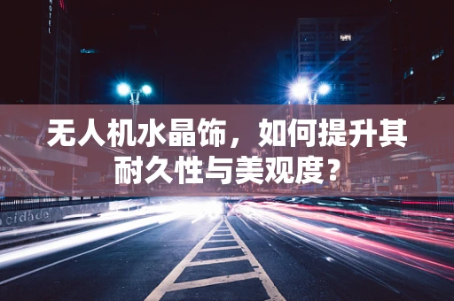 无人机水晶饰，如何提升其耐久性与美观度？