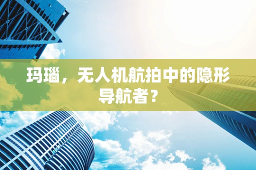 玛瑙，无人机航拍中的隐形导航者？