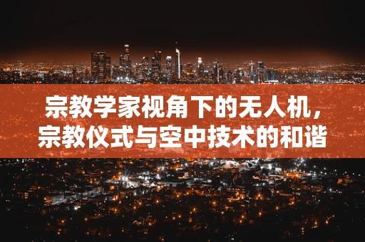 宗教学家视角下的无人机，宗教仪式与空中技术的和谐共融