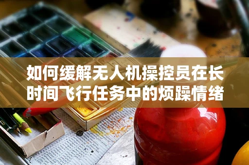 如何缓解无人机操控员在长时间飞行任务中的烦躁情绪？
