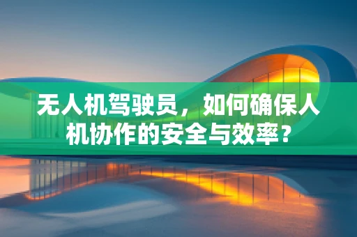 无人机驾驶员，如何确保人机协作的安全与效率？