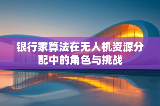 银行家算法在无人机资源分配中的角色与挑战