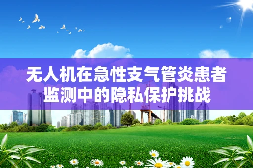 无人机在急性支气管炎患者监测中的隐私保护挑战
