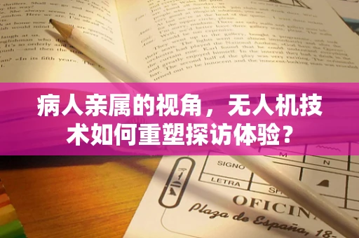 病人亲属的视角，无人机技术如何重塑探访体验？