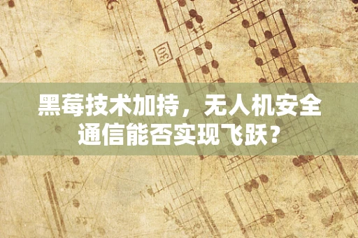 黑莓技术加持，无人机安全通信能否实现飞跃？