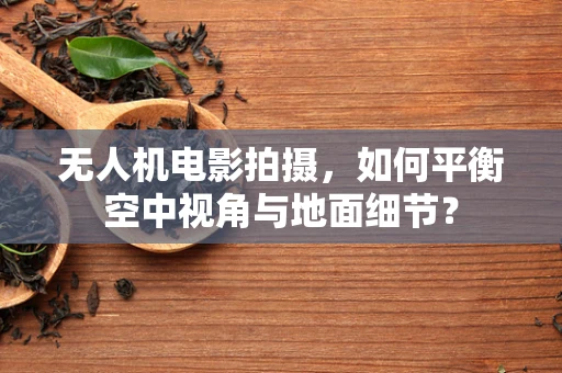 无人机电影拍摄，如何平衡空中视角与地面细节？