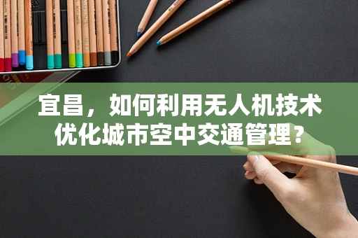 宜昌，如何利用无人机技术优化城市空中交通管理？
